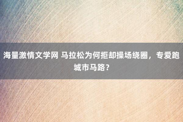 海量激情文学网 马拉松为何拒却操场绕圈，专爱跑城市马路？