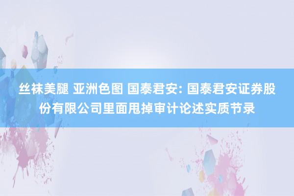 丝袜美腿 亚洲色图 国泰君安: 国泰君安证券股份有限公司里面甩掉审计论述实质节录