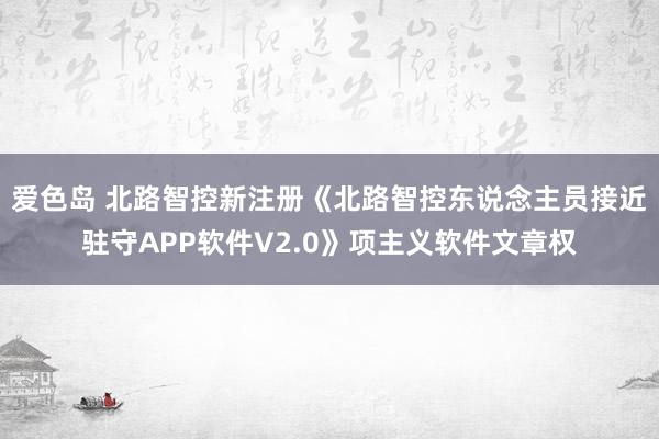 爱色岛 北路智控新注册《北路智控东说念主员接近驻守APP软件V2.0》项主义软件文章权