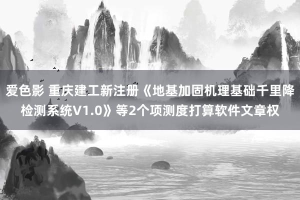 爱色影 重庆建工新注册《地基加固机理基础千里降检测系统V1.0》等2个项测度打算软件文章权