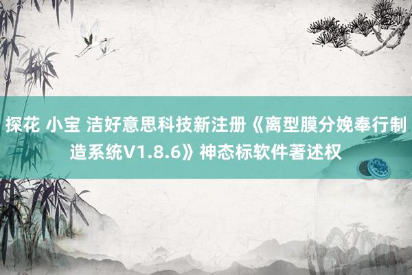 探花 小宝 洁好意思科技新注册《离型膜分娩奉行制造系统V1.8.6》神态标软件著述权