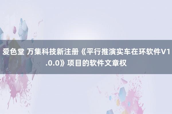爱色堂 万集科技新注册《平行推演实车在环软件V1.0.0》项目的软件文章权