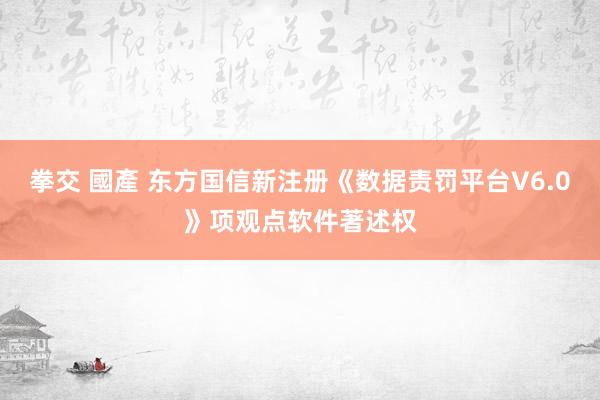 拳交 國產 东方国信新注册《数据责罚平台V6.0》项观点软件著述权
