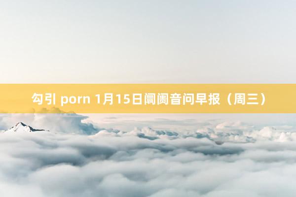 勾引 porn 1月15日阛阓音问早报（周三）