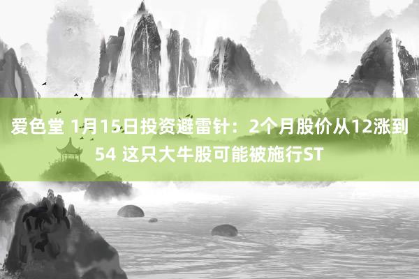 爱色堂 1月15日投资避雷针：2个月股价从12涨到54 这只大牛股可能被施行ST