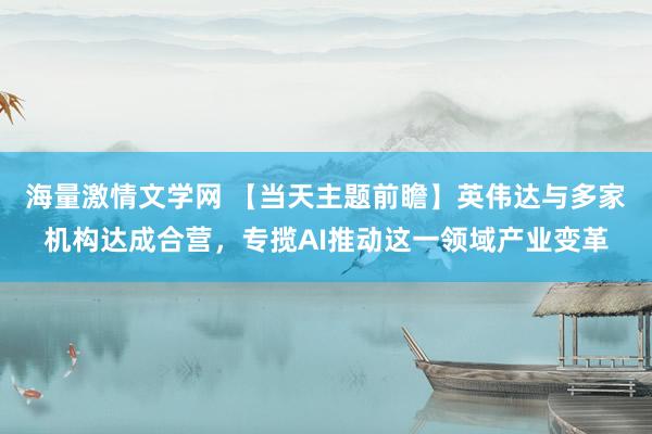 海量激情文学网 【当天主题前瞻】英伟达与多家机构达成合营，专揽AI推动这一领域产业变革