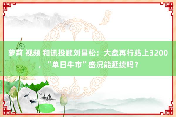 萝莉 视频 和讯投顾刘昌松：大盘再行站上3200，“单日牛市”盛况能延续吗？
