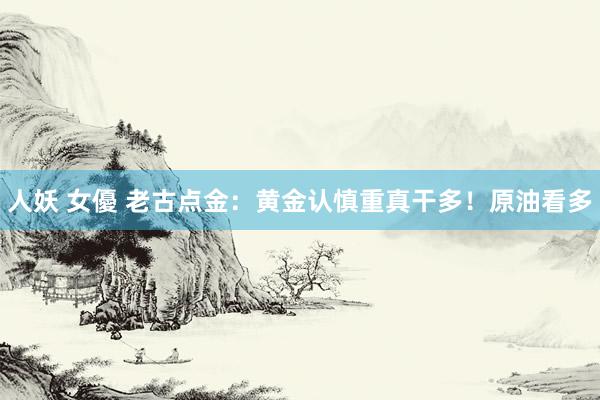 人妖 女優 老古点金：黄金认慎重真干多！原油看多