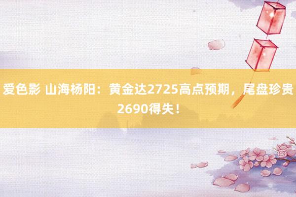 爱色影 山海杨阳：黄金达2725高点预期，尾盘珍贵2690得失！