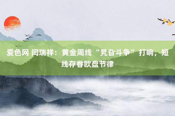 爱色网 闫瑞祥：黄金周线 “旯旮斗争” 打响，短线存眷欧盘节律