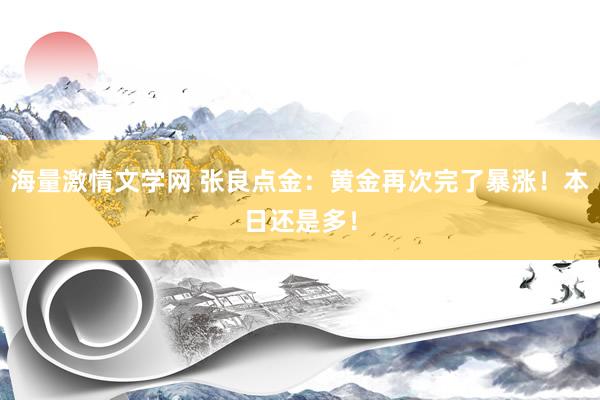 海量激情文学网 张良点金：黄金再次完了暴涨！本日还是多！