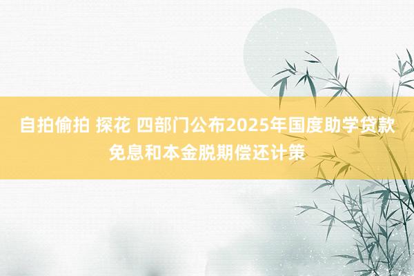 自拍偷拍 探花 四部门公布2025年国度助学贷款免息和本金脱期偿还计策