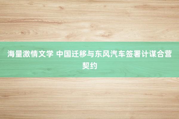 海量激情文学 中国迁移与东风汽车签署计谋合营契约