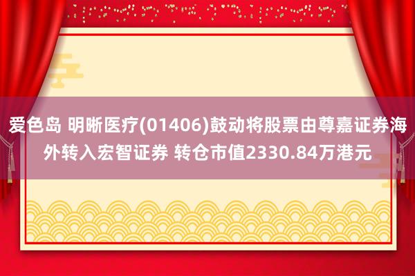 爱色岛 明晰医疗(01406)鼓动将股票由尊嘉证券海外转入宏智证券 转仓市值2330.84万港元
