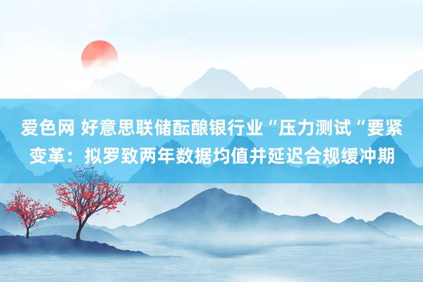 爱色网 好意思联储酝酿银行业“压力测试“要紧变革：拟罗致两年数据均值并延迟合规缓冲期