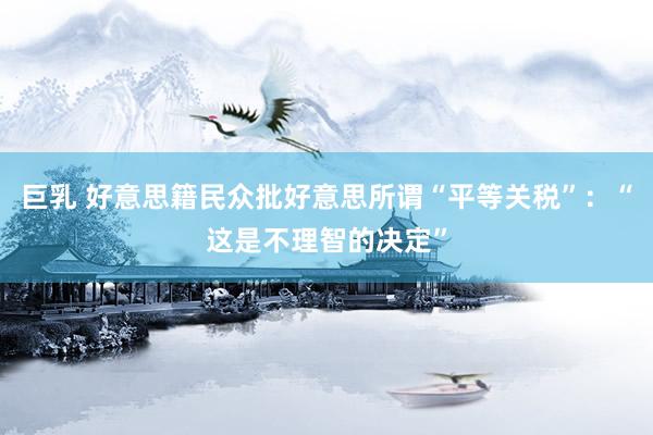 巨乳 好意思籍民众批好意思所谓“平等关税”：“这是不理智的决定”