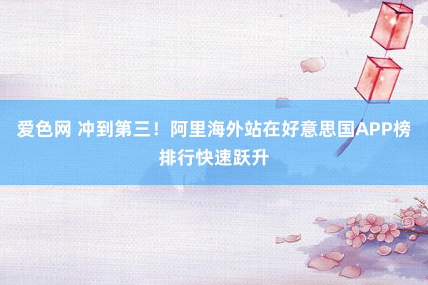 爱色网 冲到第三！阿里海外站在好意思国APP榜排行快速跃升