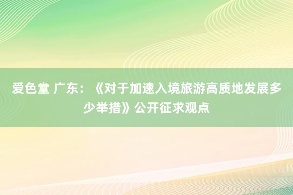 爱色堂 广东：《对于加速入境旅游高质地发展多少举措》公开征求观点