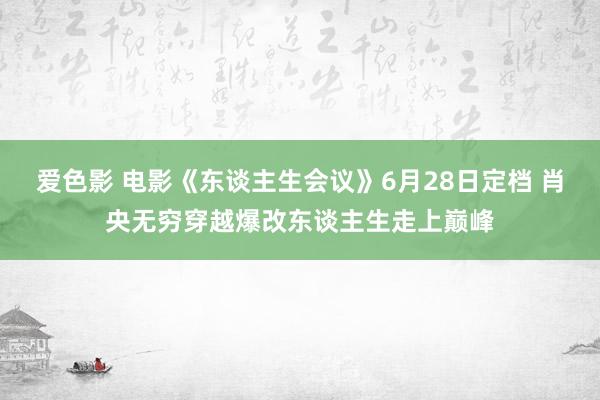 爱色影 电影《东谈主生会议》6月28日定档 肖央无穷穿越爆改东谈主生走上巅峰
