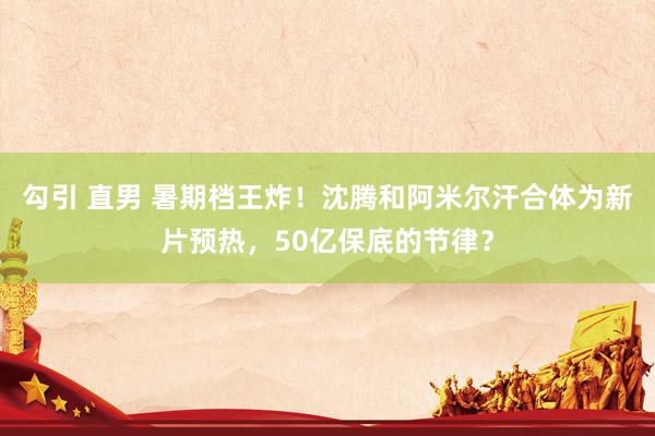 勾引 直男 暑期档王炸！沈腾和阿米尔汗合体为新片预热，50亿保底的节律？