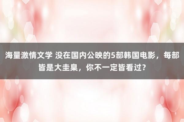 海量激情文学 没在国内公映的5部韩国电影，每部皆是大圭臬，你不一定皆看过？