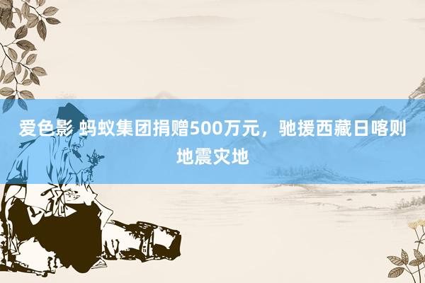 爱色影 蚂蚁集团捐赠500万元，驰援西藏日喀则地震灾地