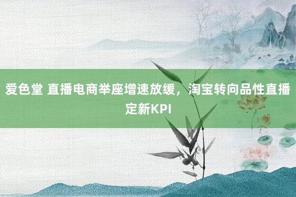 爱色堂 直播电商举座增速放缓，淘宝转向品性直播定新KPI
