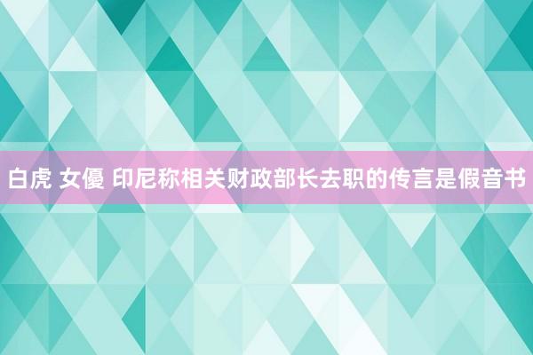白虎 女優 印尼称相关财政部长去职的传言是假音书