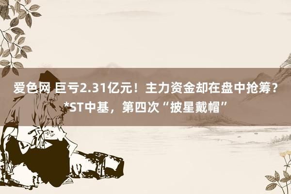 爱色网 巨亏2.31亿元！主力资金却在盘中抢筹？*ST中基，第四次“披星戴帽”