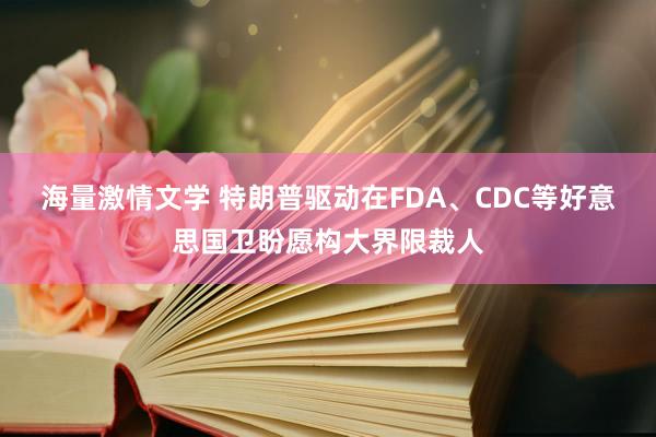 海量激情文学 特朗普驱动在FDA、CDC等好意思国卫盼愿构大界限裁人