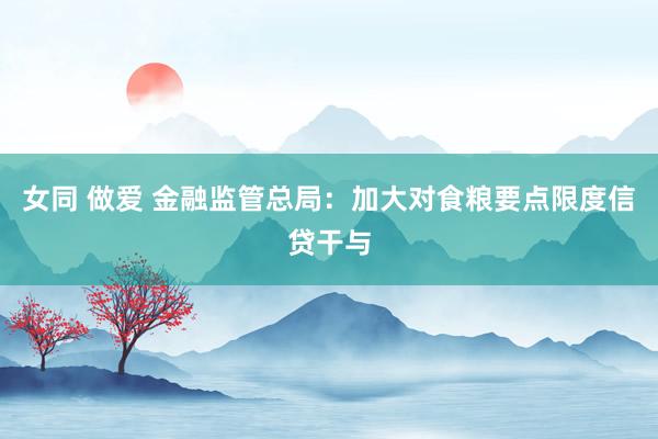 女同 做爱 金融监管总局：加大对食粮要点限度信贷干与