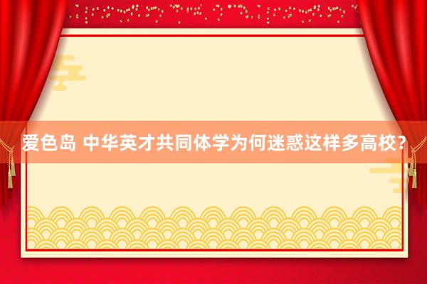爱色岛 中华英才共同体学为何迷惑这样多高校？