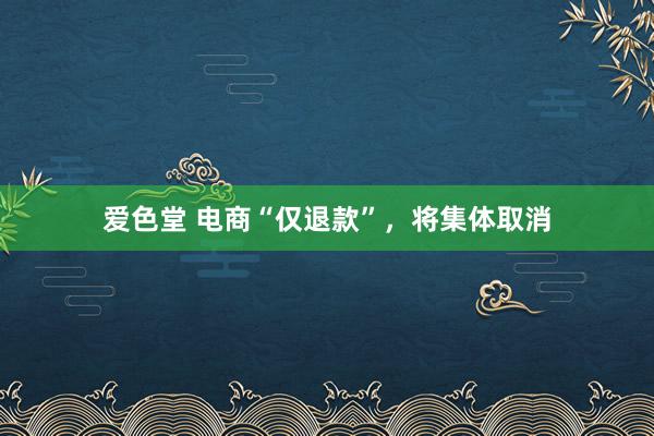 爱色堂 电商“仅退款”,将集体取消