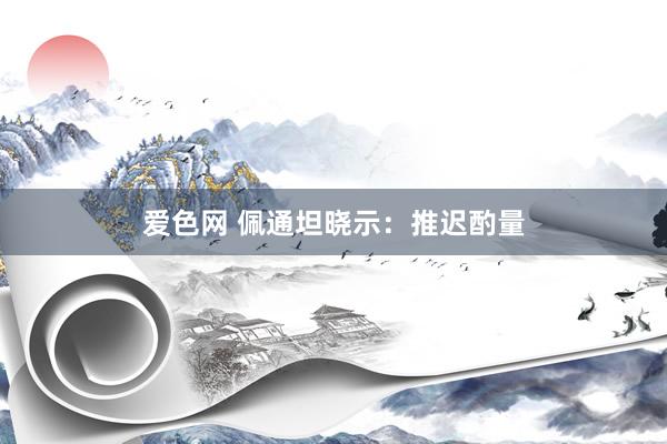 爱色网 佩通坦晓示：推迟酌量