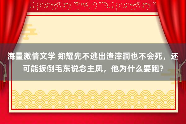 海量激情文学 郑耀先不逃出渣滓洞也不会死，还可能扳倒毛东说念主凤，他为什么要跑？