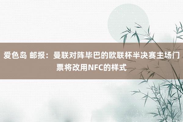爱色岛 邮报：曼联对阵毕巴的欧联杯半决赛主场门票将改用NFC的样式