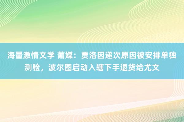 海量激情文学 葡媒：贾洛因递次原因被安排单独测验，波尔图启动入辖下手退货给尤文