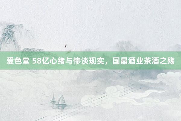 爱色堂 58亿心绪与惨淡现实，国晶酒业茶酒之殇