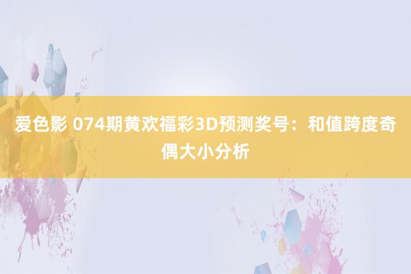 爱色影 074期黄欢福彩3D预测奖号：和值跨度奇偶大小分析