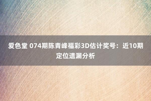 爱色堂 074期陈青峰福彩3D估计奖号：近10期定位遗漏分析