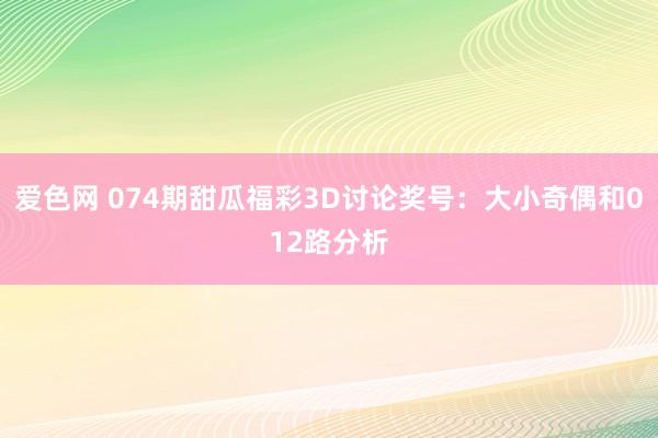 爱色网 074期甜瓜福彩3D讨论奖号：大小奇偶和012路分析