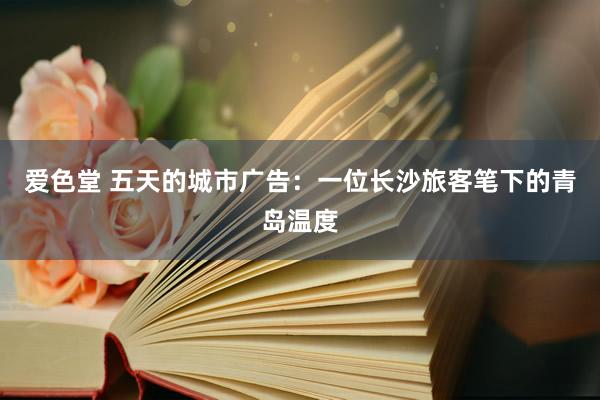 爱色堂 五天的城市广告：一位长沙旅客笔下的青岛温度