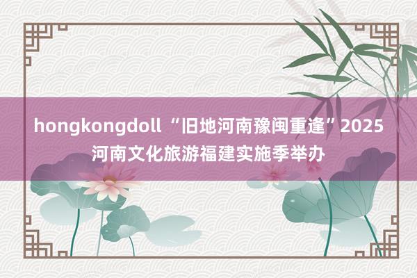 hongkongdoll “旧地河南豫闽重逢”2025河南文化旅游福建实施季举办