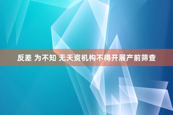 反差 为不知 无天资机构不得开展产前筛查