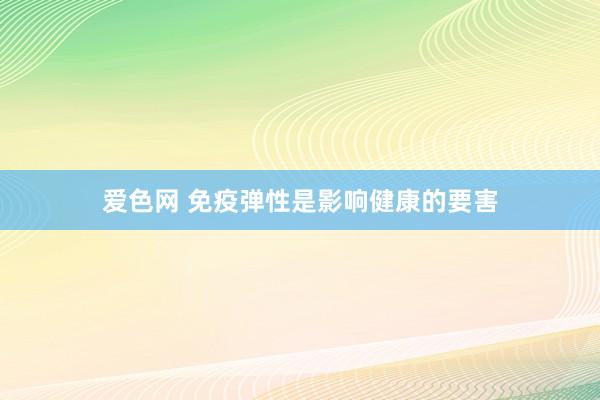 爱色网 免疫弹性是影响健康的要害