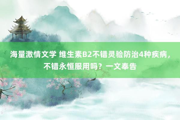 海量激情文学 维生素B2不错灵验防治4种疾病，不错永恒服用吗？一文奉告