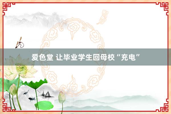 爱色堂 让毕业学生回母校“充电”